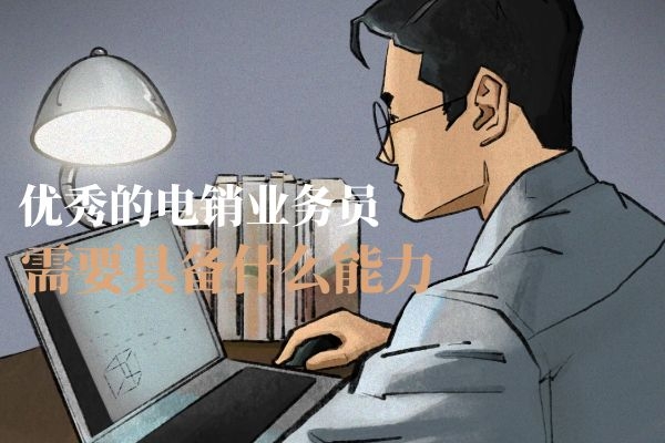 優(yōu)秀的電銷業(yè)務員需要具備什么能力？.jpg