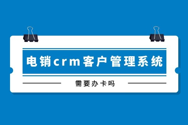 電銷crm客戶管理系統(tǒng)需要辦卡嗎？.jpg