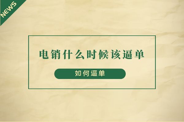 電銷什么時(shí)候該逼單？如何逼單？.jpg